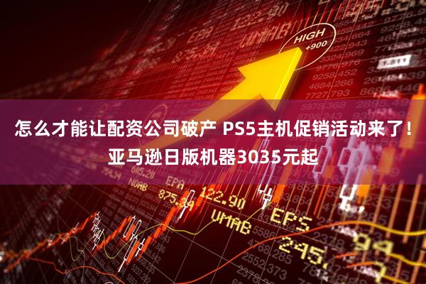 怎么才能让配资公司破产 PS5主机促销活动来了！亚马逊日版机器3035元起