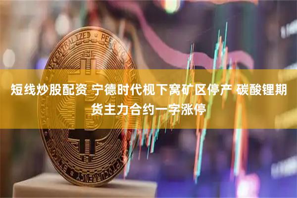 短线炒股配资 宁德时代枧下窝矿区停产 碳酸锂期货主力合约一字涨停