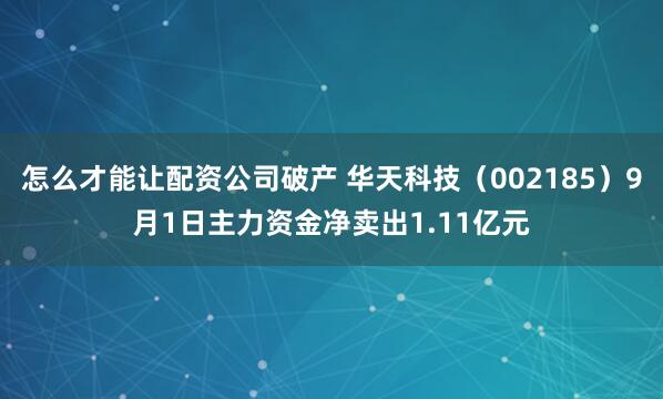 怎么才能让配资公司破产 华天科技（002185）9月1日主力资金净卖出1.11亿元