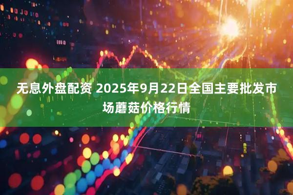 无息外盘配资 2025年9月22日全国主要批发市场蘑菇价格行情