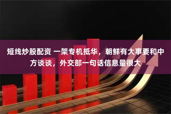 短线炒股配资 一架专机抵华,朝鲜有大事要和中方谈谈,外交部一句话信息量很大