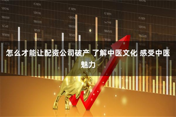 怎么才能让配资公司破产 了解中医文化 感受中医魅力