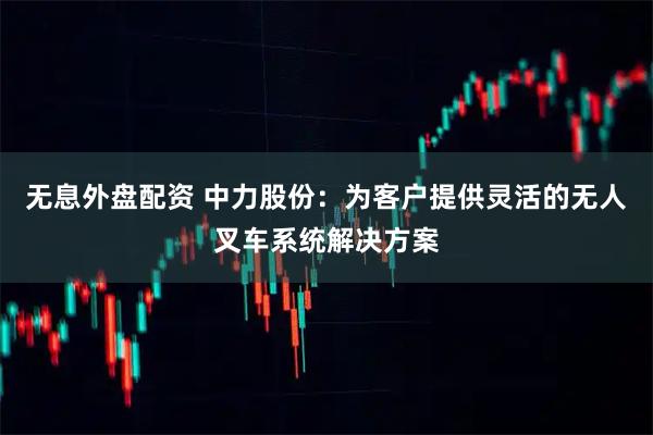 无息外盘配资 中力股份：为客户提供灵活的无人叉车系统解决方案