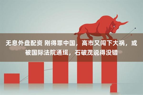 无息外盘配资 刚得罪中国，高市又闯下大祸，或被国际法院通缉，石破茂说得没错