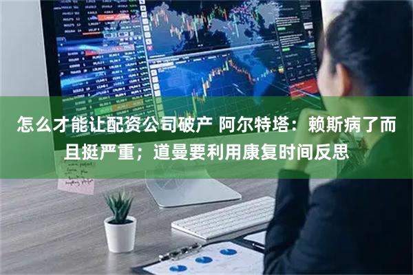 怎么才能让配资公司破产 阿尔特塔：赖斯病了而且挺严重；道曼要利用康复时间反思