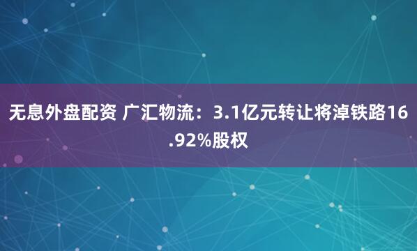 无息外盘配资 广汇物流：3.1亿元转让将淖铁路16.92%股权