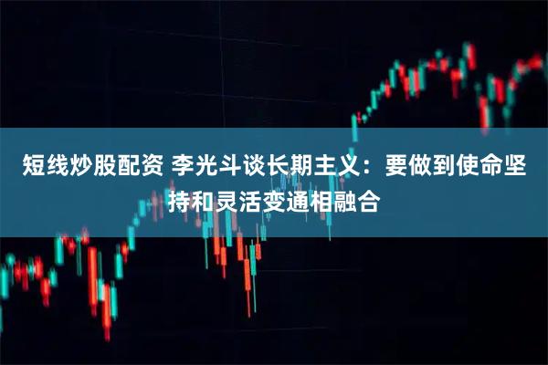 短线炒股配资 李光斗谈长期主义：要做到使命坚持和灵活变通相融合