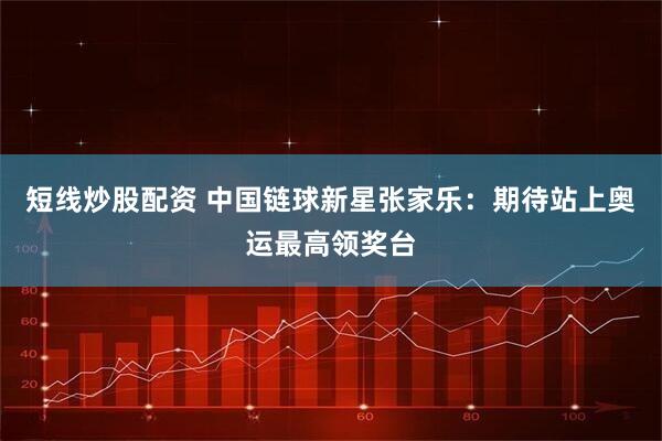 短线炒股配资 中国链球新星张家乐：期待站上奥运最高领奖台