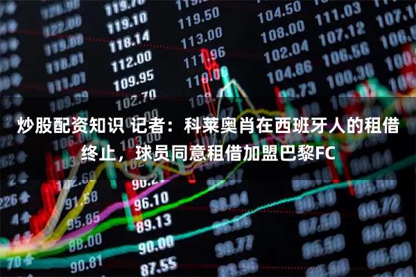 炒股配资知识 记者：科莱奥肖在西班牙人的租借终止，球员同意租借加盟巴黎FC