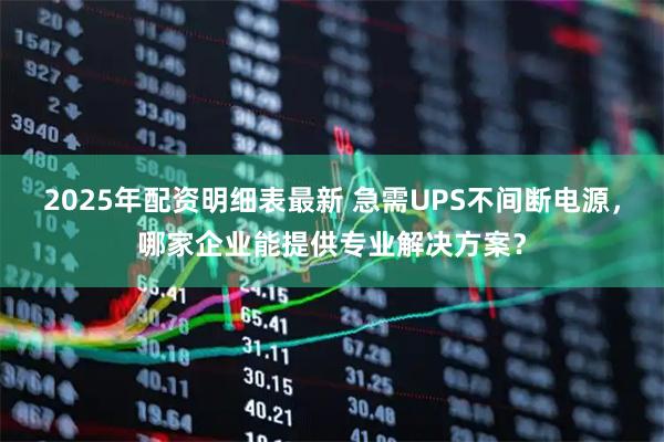 2025年配资明细表最新 急需UPS不间断电源，哪家企业能提供专业解决方案？