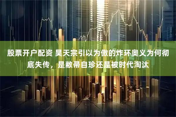 股票开户配资 昊天宗引以为傲的炸环奥义为何彻底失传，是敝帚自珍还是被时代淘汰
