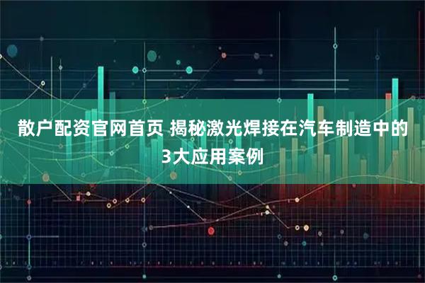 散户配资官网首页 揭秘激光焊接在汽车制造中的3大应用案例