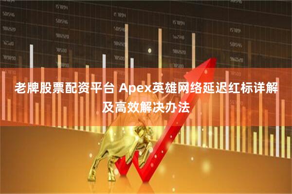老牌股票配资平台 Apex英雄网络延迟红标详解及高效解决办法
