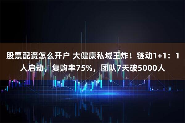 股票配资怎么开户 大健康私域王炸！链动1+1：1人启动，复购率75%，团队7天破5000人