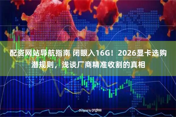 配资网站导航指南 闭眼入16G！2026显卡选购潜规则，浅谈厂商精准收割的真相