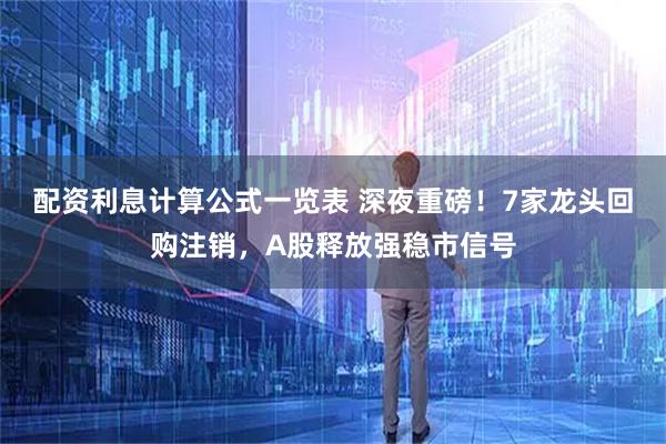 配资利息计算公式一览表 深夜重磅！7家龙头回购注销，A股释放强稳市信号