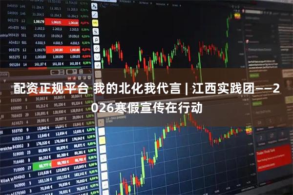 配资正规平台 我的北化我代言 | 江西实践团——2026寒假宣传在行动