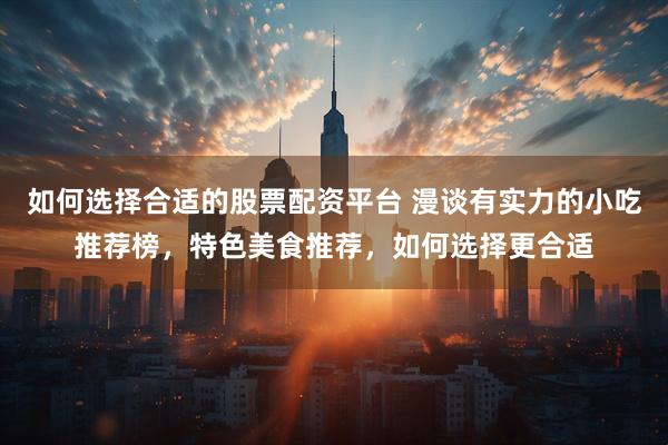 如何选择合适的股票配资平台 漫谈有实力的小吃推荐榜，特色美食推荐，如何选择更合适