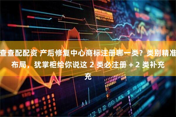 查查配配资 产后修复中心商标注册哪一类？类别精准布局，犹掌柜给你说这 2 类必注册 + 2 类补充