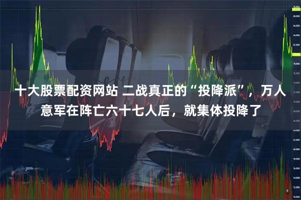 十大股票配资网站 二战真正的“投降派”，万人意军在阵亡六十七人后，就集体投降了