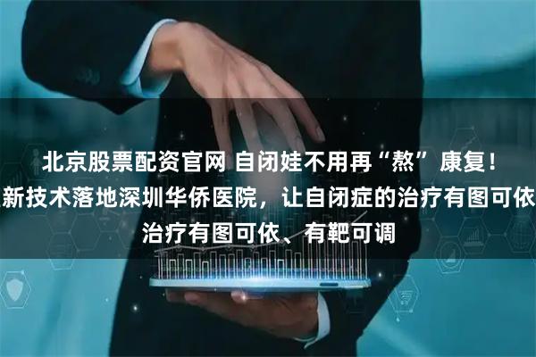 北京股票配资官网 自闭娃不用再“熬” 康复！国家实验室新技术落地深圳华侨医院，让自闭症的治疗有图可依、有靶可调