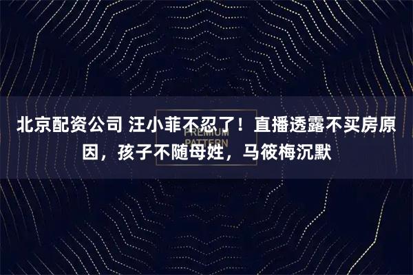 北京配资公司 汪小菲不忍了!直播透露不买房原因,孩子不随母姓,马筱梅沉默