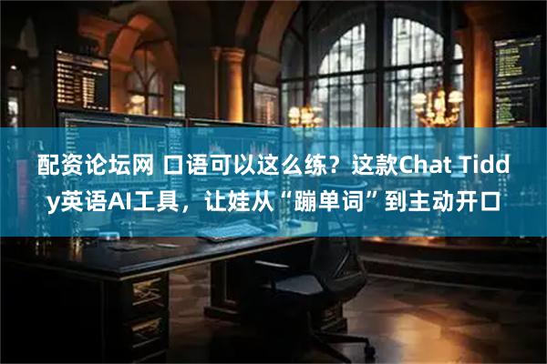 配资论坛网 口语可以这么练?这款Chat Tiddy英语AI工具,让娃从“蹦单词”到主动开口