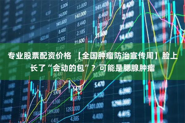 专业股票配资价格 【全国肿瘤防治宣传周】脸上长了“会动的包”？可能是腮腺肿瘤