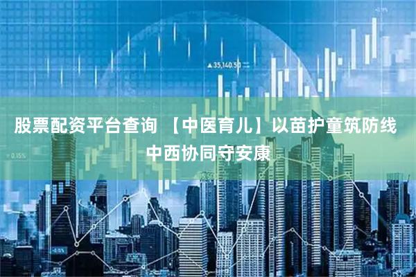 股票配资平台查询 【中医育儿】以苗护童筑防线 中西协同守安康