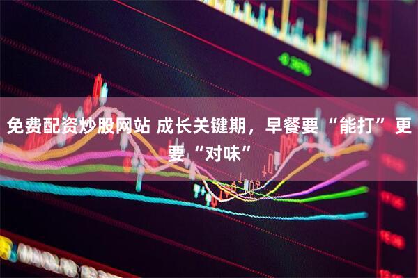 免费配资炒股网站 成长关键期，早餐要 “能打” 更要 “对味”