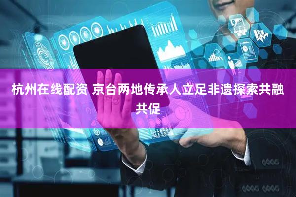 杭州在线配资 京台两地传承人立足非遗探索共融共促