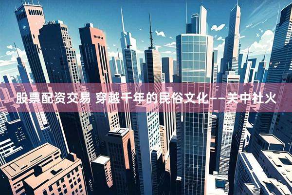 股票配资交易 穿越千年的民俗文化——关中社火
