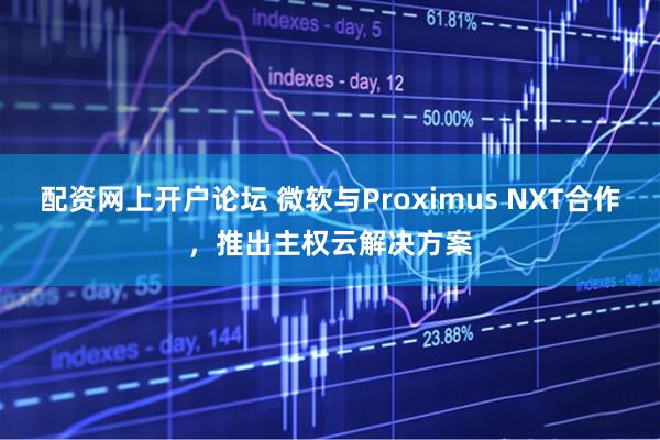 配资网上开户论坛 微软与Proximus NXT合作，推出主权云解决方案