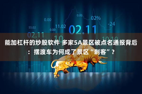 能加杠杆的炒股软件 多家5A景区被点名通报背后：摆渡车为何成了景区“刺客”？