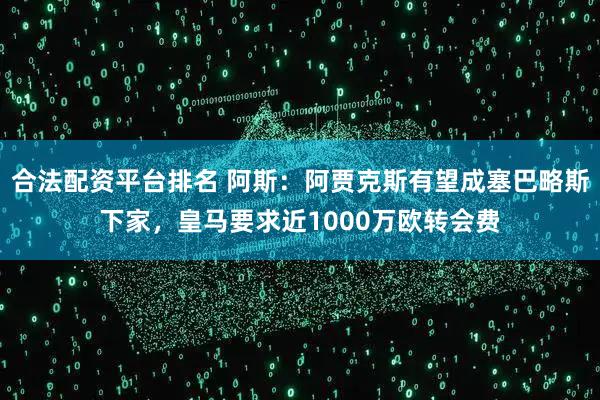 合法配资平台排名 阿斯：阿贾克斯有望成塞巴略斯下家，皇马要求近1000万欧转会费