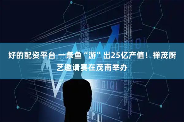 好的配资平台 一条鱼“游”出25亿产值！禅茂厨艺邀请赛在茂南举办