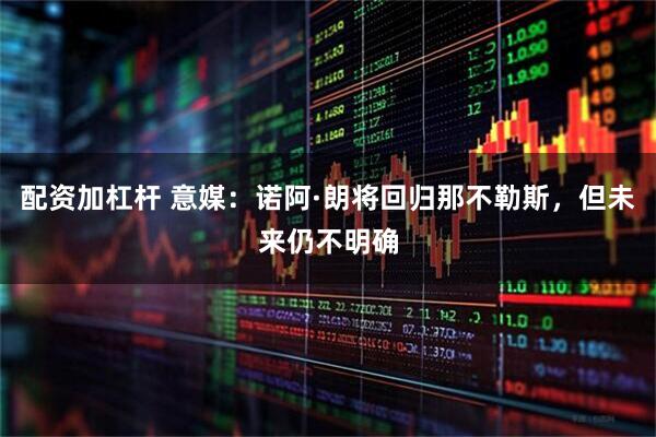 配资加杠杆 意媒：诺阿·朗将回归那不勒斯，但未来仍不明确