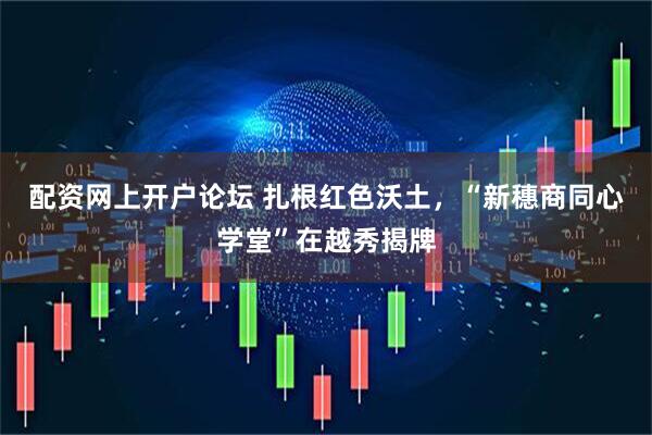 配资网上开户论坛 扎根红色沃土，“新穗商同心学堂”在越秀揭牌