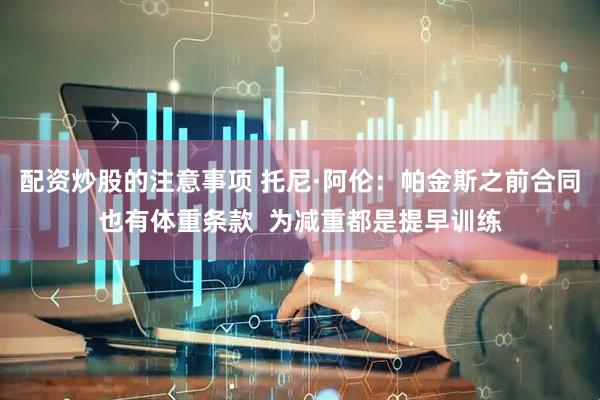 配资炒股的注意事项 托尼·阿伦：帕金斯之前合同也有体重条款  为减重都是提早训练