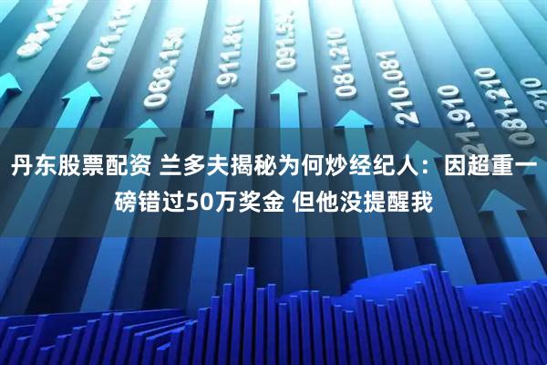 丹东股票配资 兰多夫揭秘为何炒经纪人：因超重一磅错过50万奖金 但他没提醒我
