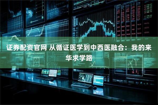 证券配资官网 从循证医学到中西医融合：我的来华求学路