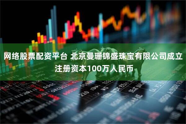 网络股票配资平台 北京曼珊锦盛珠宝有限公司成立 注册资本100万人民币