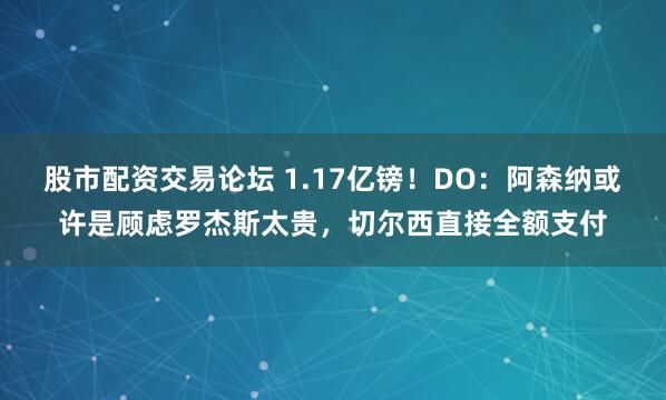 股市配资交易论坛 1.17亿镑！DO：阿森纳或许是顾虑罗杰斯太贵，切尔西直接全额支付