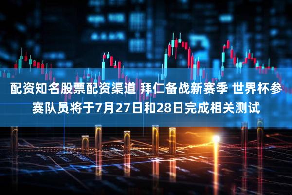配资知名股票配资渠道 拜仁备战新赛季 世界杯参赛队员将于7月27日和28日完成相关测试