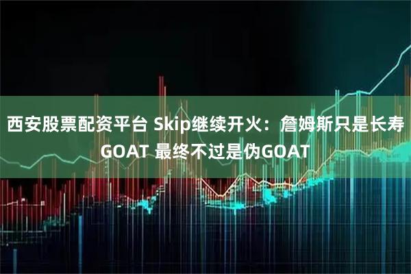 西安股票配资平台 Skip继续开火：詹姆斯只是长寿GOAT 最终不过是伪GOAT