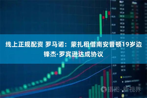 线上正规配资 罗马诺：蒙扎租借南安普顿19岁边锋杰·罗宾逊达成协议