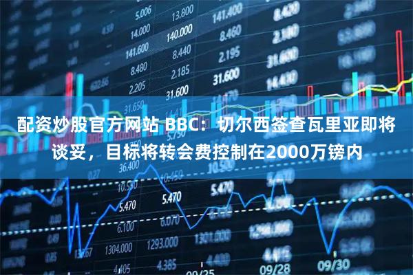 配资炒股官方网站 BBC：切尔西签查瓦里亚即将谈妥，目标将转会费控制在2000万镑内