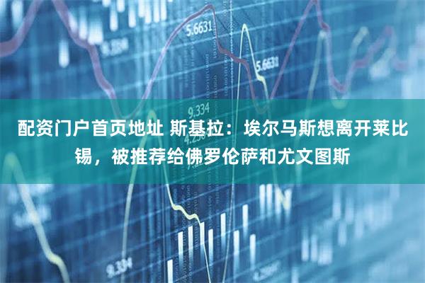 配资门户首页地址 斯基拉：埃尔马斯想离开莱比锡，被推荐给佛罗伦萨和尤文图斯