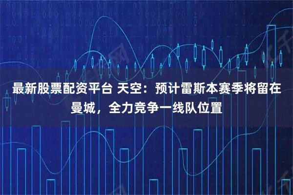 最新股票配资平台 天空：预计雷斯本赛季将留在曼城，全力竞争一线队位置