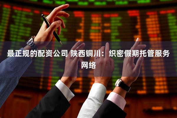 最正规的配资公司 陕西铜川：织密假期托管服务网络